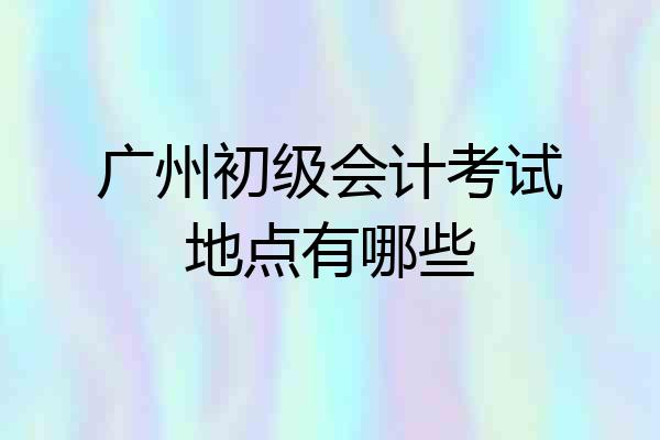 广州初级会计考试地点有哪些