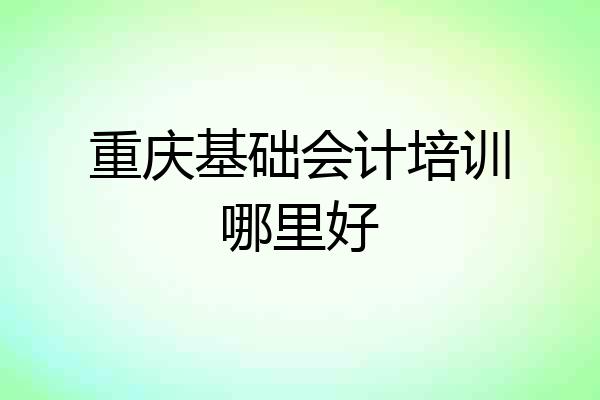 重庆基础会计培训哪里好
