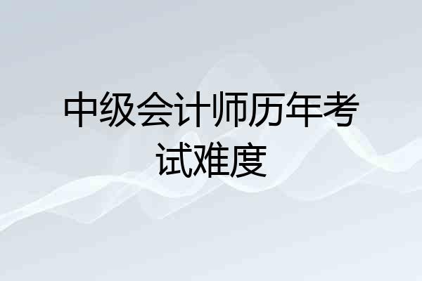 中级会计师历年考试难度