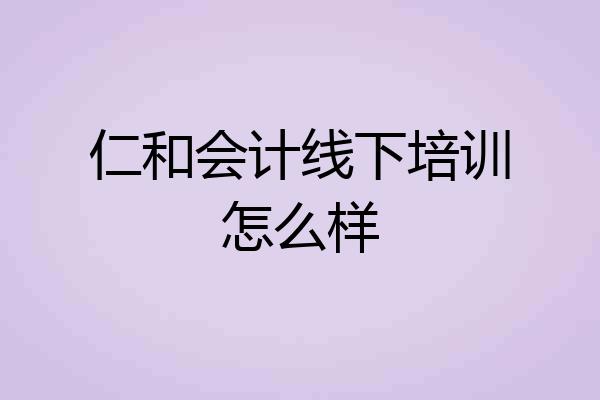仁和会计线下培训怎么样
