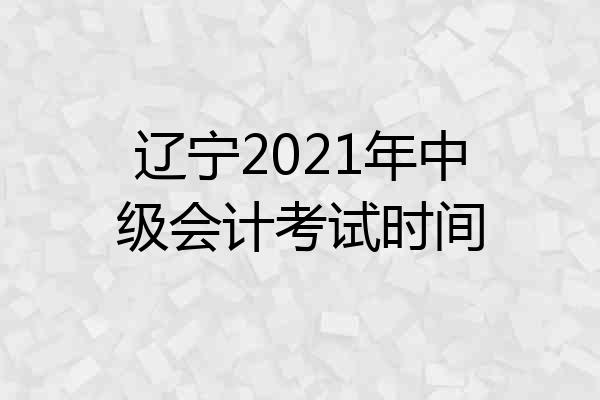 辽宁2021年中级会计考试时间