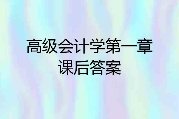 高级会计学第一章课后答案