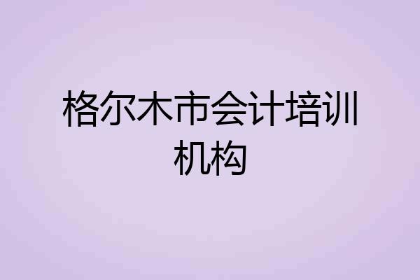 格尔木市会计培训机构