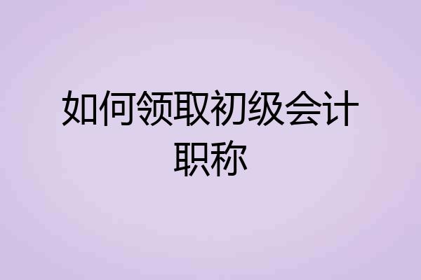 如何领取初级会计职称