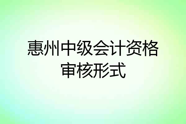 惠州中级会计资格审核形式