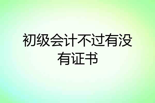 初级会计不过有没有证书