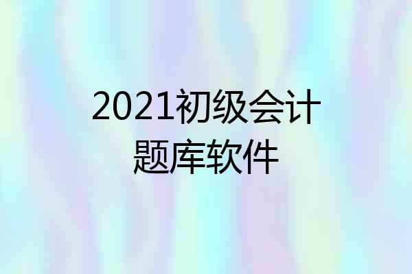 2021初级会计题库软件