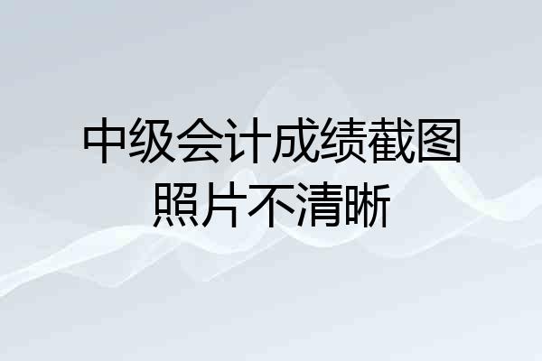 中级会计成绩截图照片不清晰