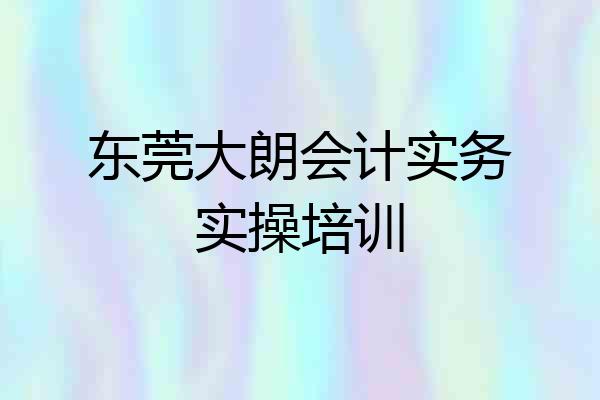 东莞大朗会计实务实操培训