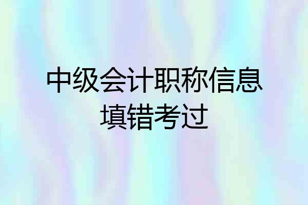 中级会计职称信息填错考过