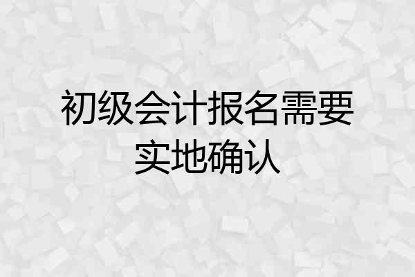 初级会计报名需要实地确认