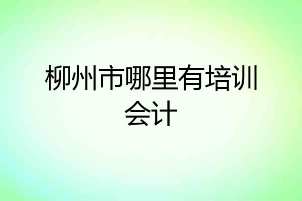 柳州市哪里有培训会计
