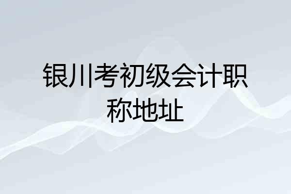 银川考初级会计职称地址