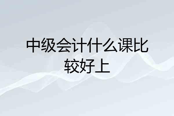 中级会计什么课比较好上