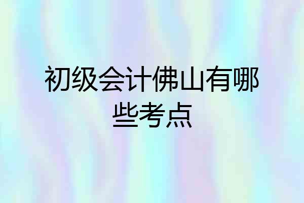 初级会计佛山有哪些考点