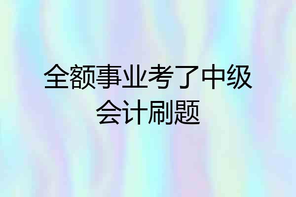全额事业考了中级会计刷题