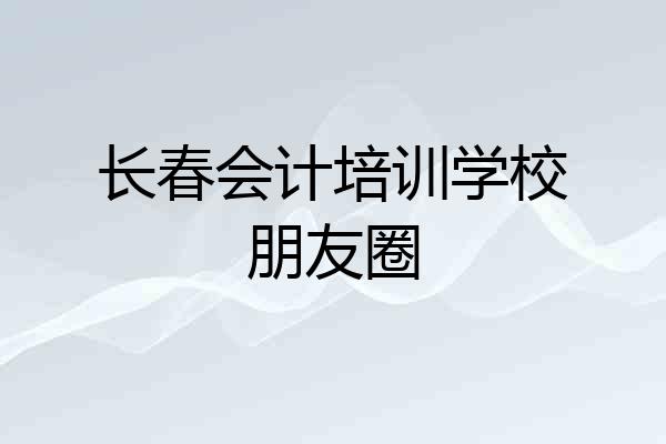 长春会计培训学校朋友圈