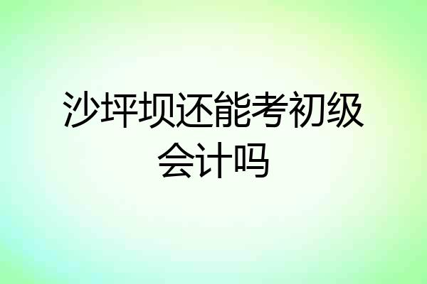 沙坪坝还能考初级会计吗