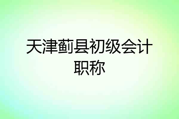 天津蓟县初级会计职称