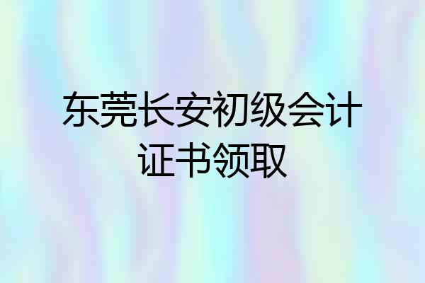 东莞长安初级会计证书领取