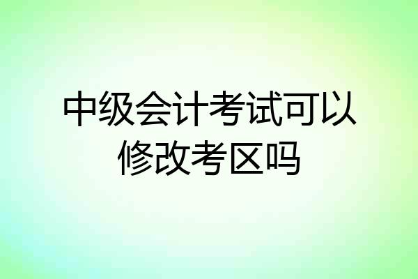 中级会计考试可以修改考区吗