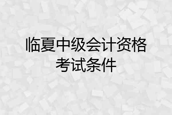 临夏中级会计资格考试条件