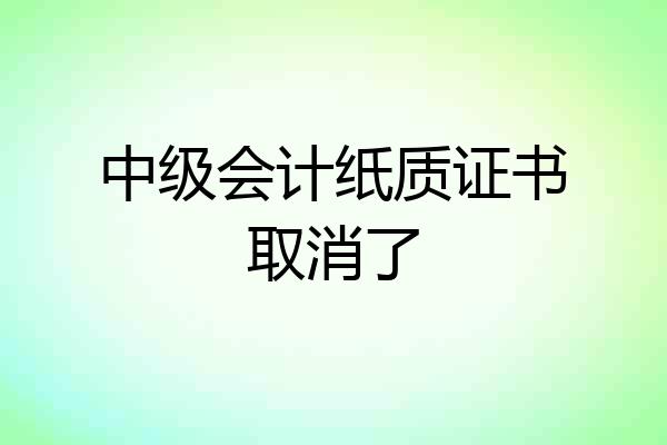 中级会计纸质证书取消了