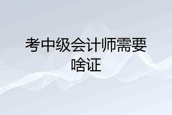 考中级会计师需要啥证