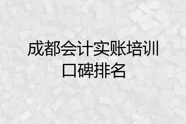 成都会计实账培训口碑排名
