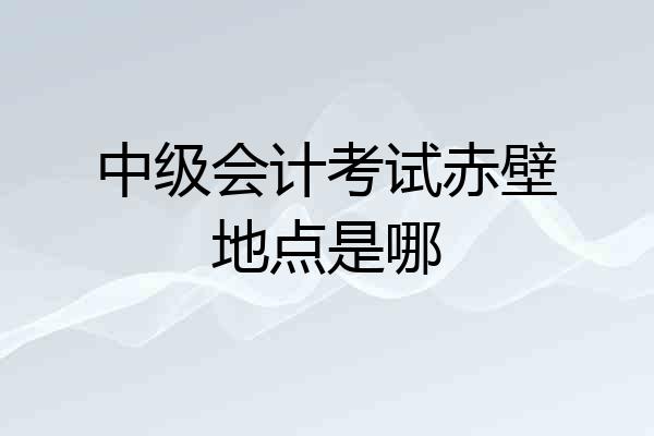中级会计考试赤壁地点是哪