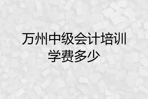 万州中级会计培训学费多少