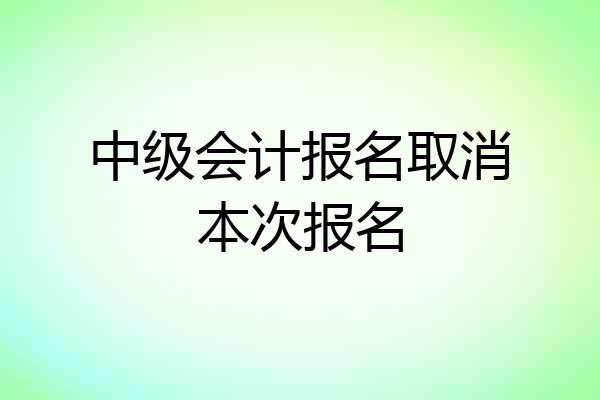 中级会计报名取消本次报名