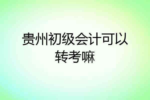 贵州初级会计可以转考嘛