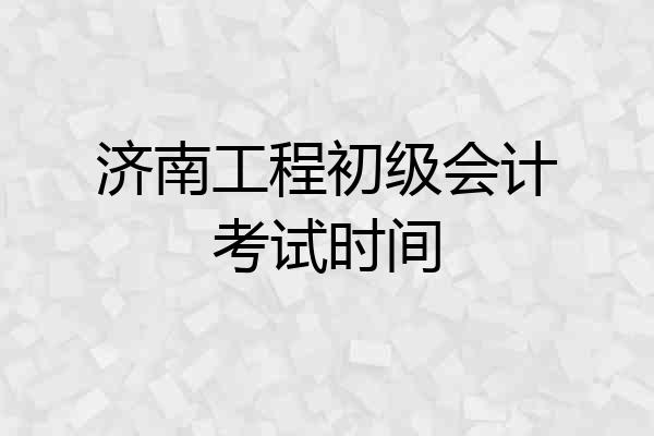 济南工程初级会计考试时间
