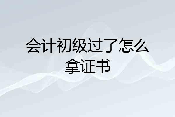 会计初级过了怎么拿证书