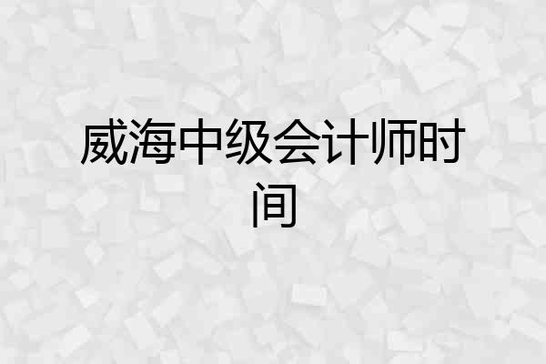 威海中级会计师时间