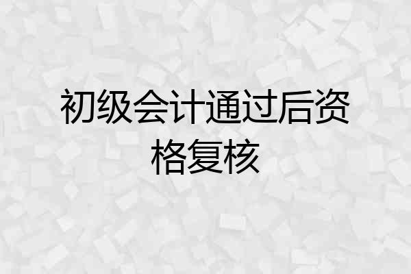 初级会计通过后资格复核