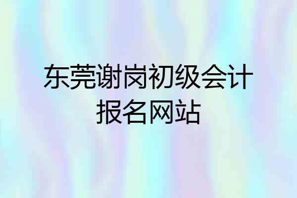 东莞谢岗初级会计报名网站