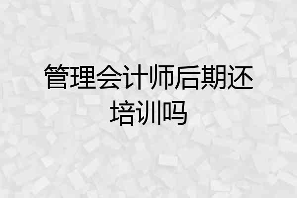 管理会计师后期还培训吗