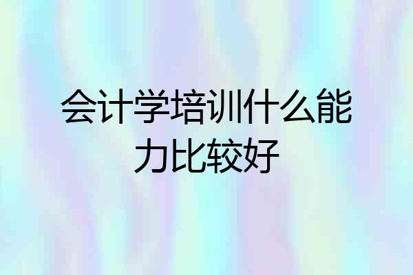 会计学培训什么能力比较好