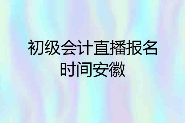 初级会计直播报名时间安徽