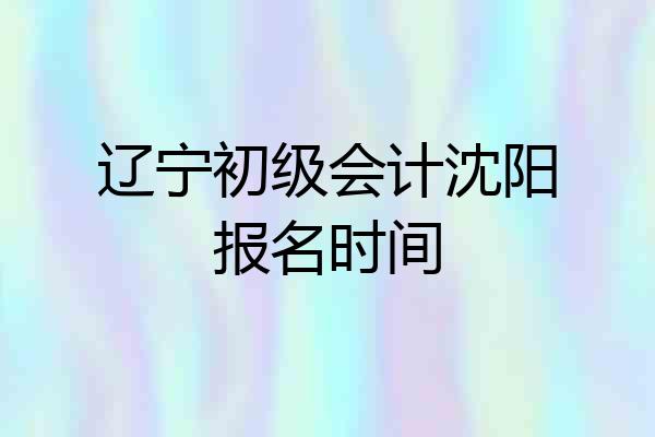 辽宁初级会计沈阳报名时间