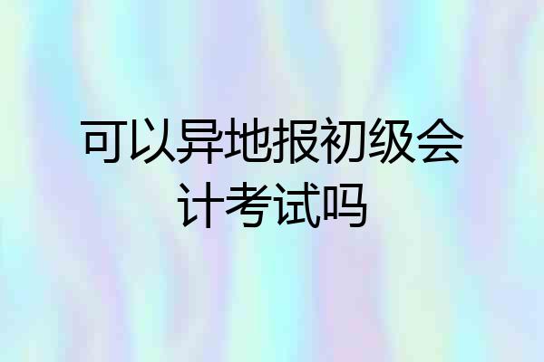 可以异地报初级会计考试吗
