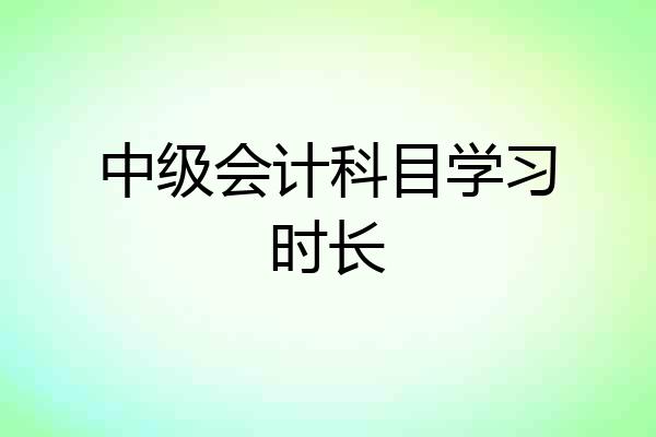 中级会计科目学习时长