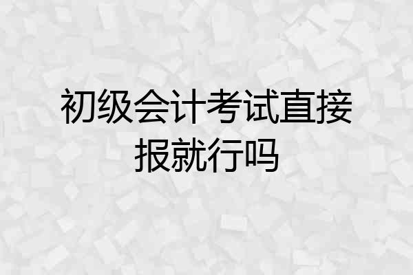 初级会计考试直接报就行吗