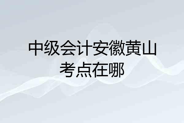 中级会计安徽黄山考点在哪