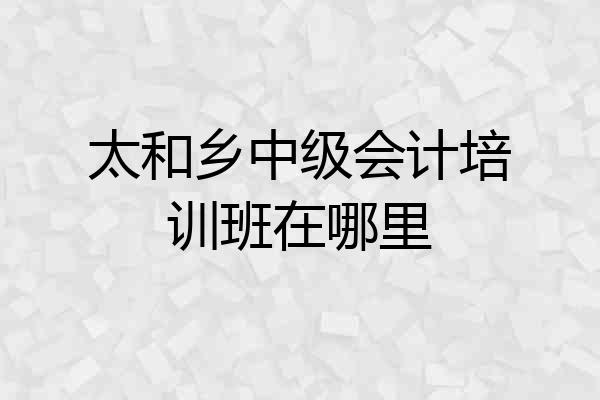 太和乡中级会计培训班在哪里