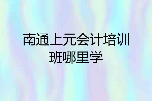 南通上元会计培训班哪里学