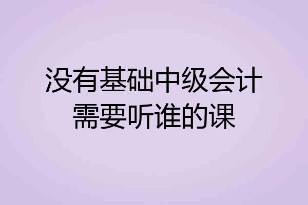 没有基础中级会计需要听谁的课