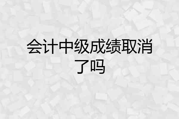 会计中级成绩取消了吗
